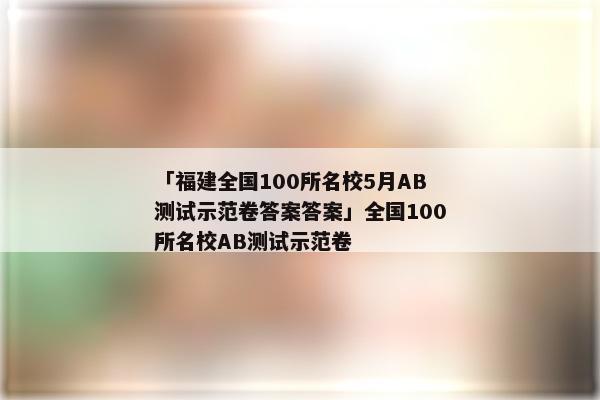 「福建全国100所名校5月AB测试示范卷答案答案」全国100所名校AB测试示范卷