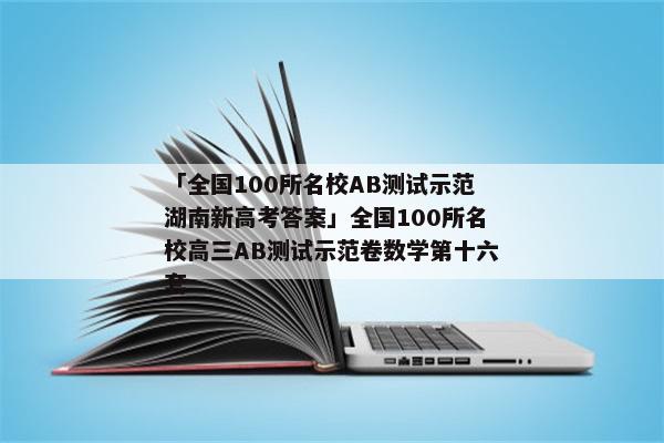 「全国100所名校AB测试示范湖南新高考答案」全国100所名校高三AB测试示范卷数学第十六套