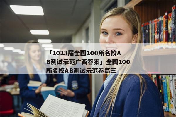 「2023届全国100所名校AB测试示范广西答案」全国100所名校AB测试示范卷高三