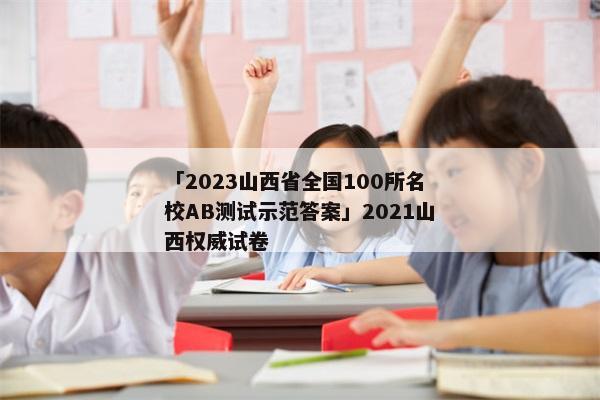 「2023山西省全国100所名校AB测试示范答案」2021山西权威试卷