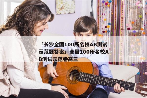 「长沙全国100所名校AB测试示范题答案」全国100所名校AB测试示范卷高三