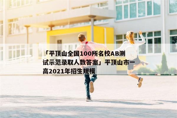 「平顶山全国100所名校AB测试示范录取人数答案」平顶山市一高2021年招生规模