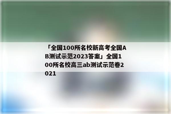 「全国100所名校新高考全国AB测试示范2023答案」全国100所名校高三ab测试示范卷2021