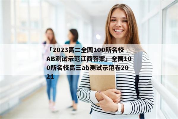 「2023高二全国100所名校AB测试示范江西答案」全国100所名校高三ab测试示范卷2021