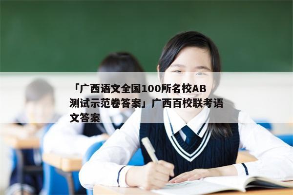 「广西语文全国100所名校AB测试示范卷答案」广西百校联考语文答案