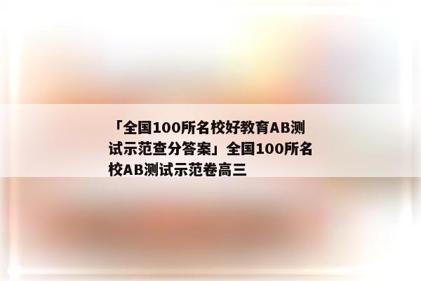 「全国100所名校好教育AB测试示范查分答案」全国100所名校AB测试示范卷高三
