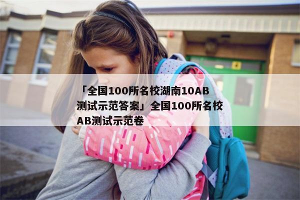 「全国100所名校湖南10AB测试示范答案」全国100所名校AB测试示范卷