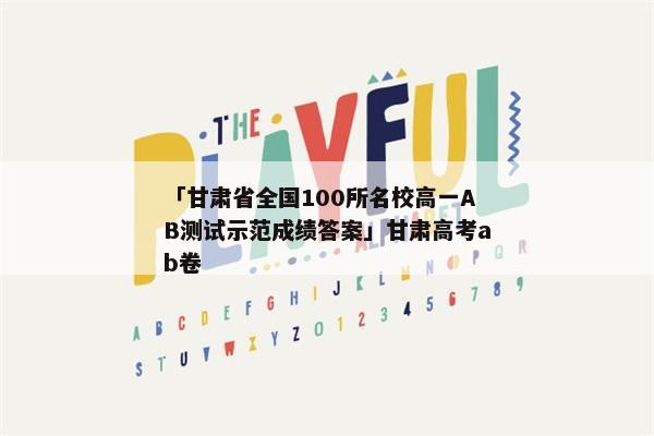 「甘肃省全国100所名校高一AB测试示范成绩答案」甘肃高考ab卷
