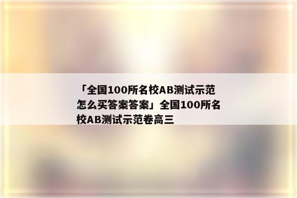 「全国100所名校AB测试示范怎么买答案答案」全国100所名校AB测试示范卷高三