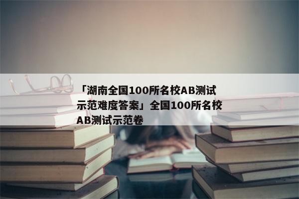「湖南全国100所名校AB测试示范难度答案」全国100所名校AB测试示范卷