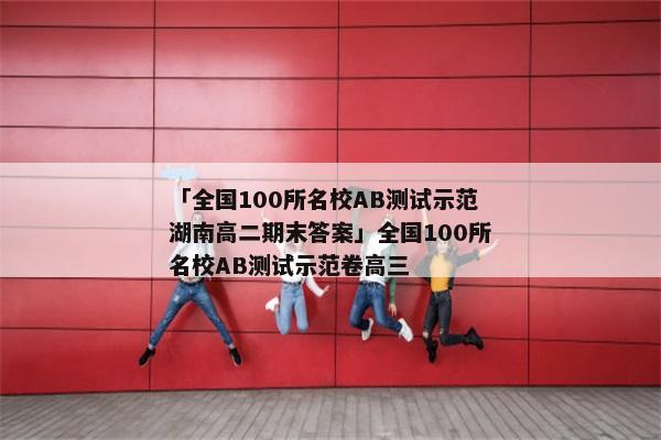 「全国100所名校AB测试示范湖南高二期末答案」全国100所名校AB测试示范卷高三