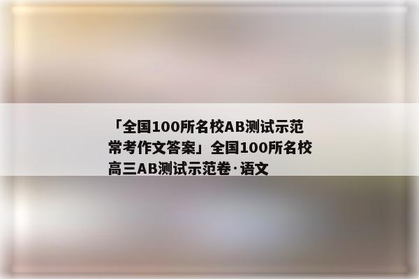 「全国100所名校AB测试示范常考作文答案」全国100所名校高三AB测试示范卷·语文