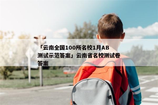 「云南全国100所名校1月AB测试示范答案」云南省名校测试卷答案