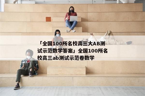 「全国100所名校高三大AB测试示范数学答案」全国100所名校高三ab测试示范卷数学
