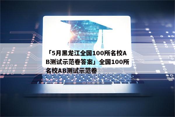 「5月黑龙江全国100所名校AB测试示范卷答案」全国100所名校AB测试示范卷