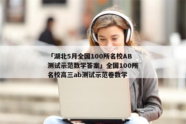 「湖北5月全国100所名校AB测试示范数学答案」全国100所名校高三ab测试示范卷数学