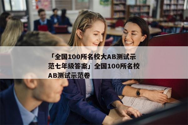 「全国100所名校大AB测试示范七年级答案」全国100所名校AB测试示范卷