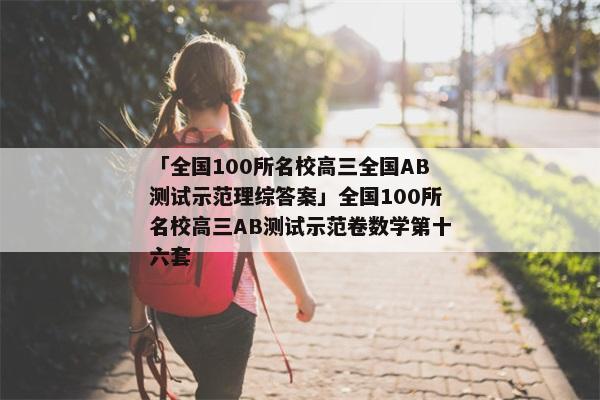 「全国100所名校高三全国AB测试示范理综答案」全国100所名校高三AB测试示范卷数学第十六套