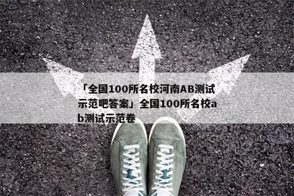 「全国100所名校河南AB测试示范吧答案」全国100所名校ab测试示范卷