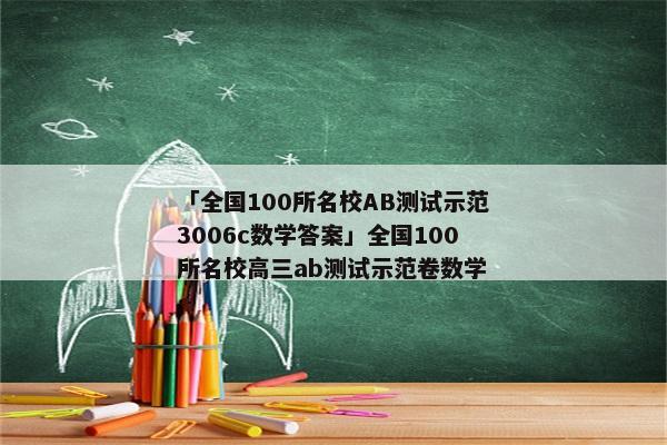 「全国100所名校AB测试示范3006c数学答案」全国100所名校高三ab测试示范卷数学