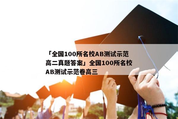 「全国100所名校AB测试示范高二真题答案」全国100所名校AB测试示范卷高三