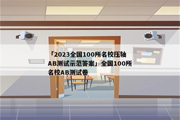 「2023全国100所名校压轴AB测试示范答案」全国100所名校AB测试卷