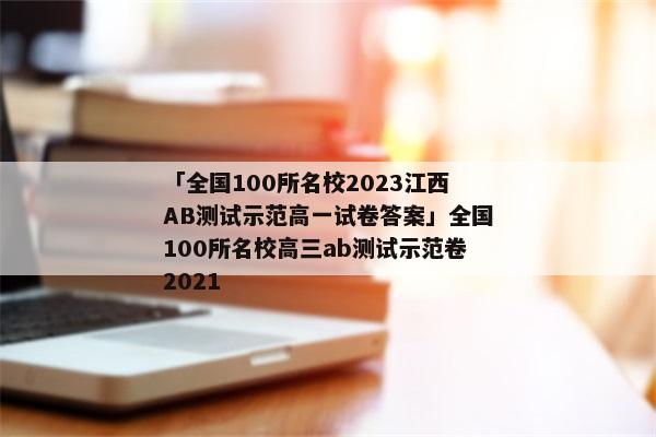「全国100所名校2023江西AB测试示范高一试卷答案」全国100所名校高三ab测试示范卷2021