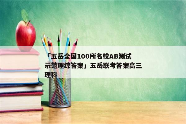 「五岳全国100所名校AB测试示范理综答案」五岳联考答案高三理科