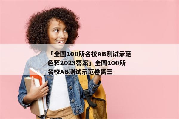 「全国100所名校AB测试示范色彩2023答案」全国100所名校AB测试示范卷高三