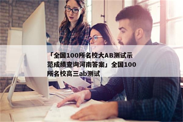 「全国100所名校大AB测试示范成绩查询河南答案」全国100所名校高三ab测试