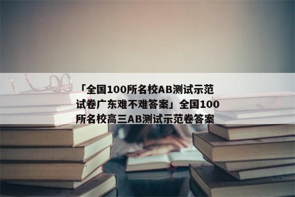 「全国100所名校AB测试示范试卷广东难不难答案」全国100所名校高三AB测试示范卷答案