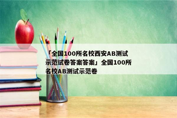 「全国100所名校西安AB测试示范试卷答案答案」全国100所名校AB测试示范卷