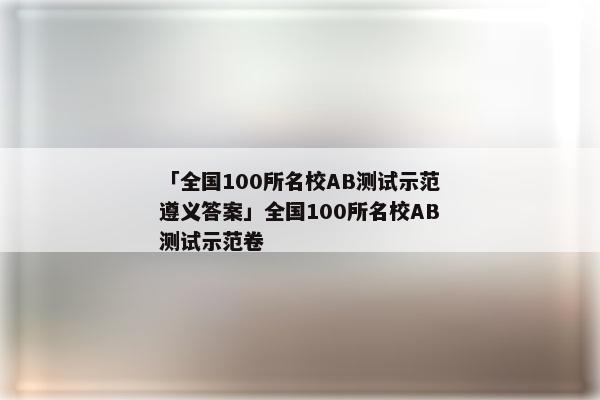 「全国100所名校AB测试示范遵义答案」全国100所名校AB测试示范卷