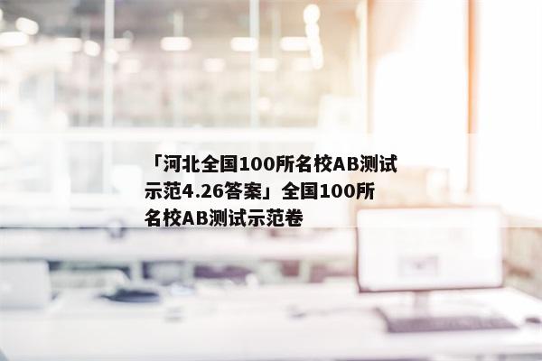 「河北全国100所名校AB测试示范4.26答案」全国100所名校AB测试示范卷