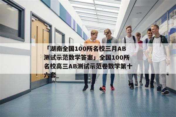 「湖南全国100所名校三月AB测试示范数学答案」全国100所名校高三AB测试示范卷数学第十六套