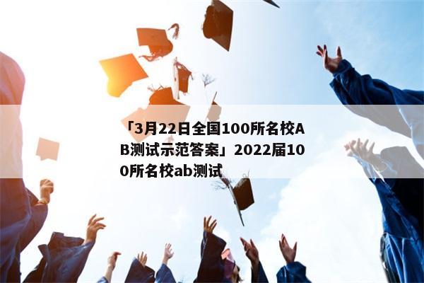 「3月22日全国100所名校AB测试示范答案」2022届100所名校ab测试