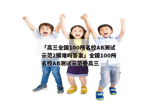「高三全国100所名校AB测试示范2模难吗答案」全国100所名校AB测试示范卷高三