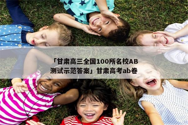 「甘肃高三全国100所名校AB测试示范答案」甘肃高考ab卷
