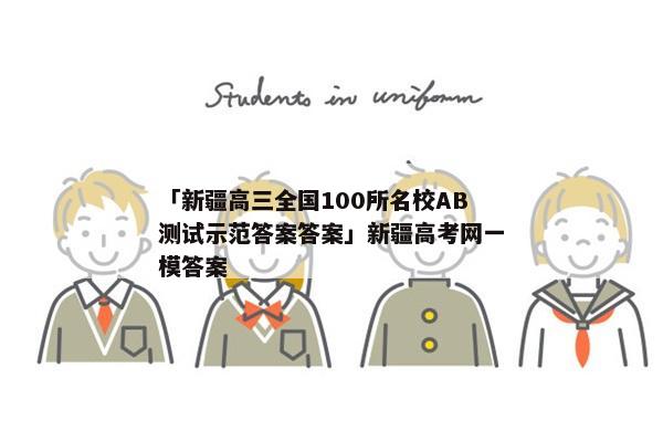 「新疆高三全国100所名校AB测试示范答案答案」新疆高考网一模答案