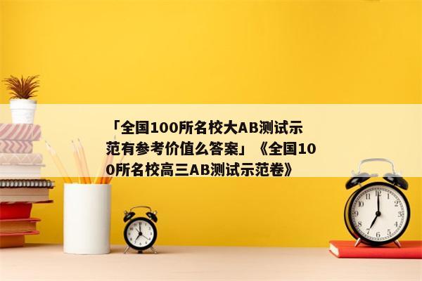 「全国100所名校大AB测试示范有参考价值么答案」《全国100所名校高三AB测试示范卷》