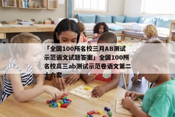 「全国100所名校三月AB测试示范语文试题答案」全国100所名校高三ab测试示范卷语文第二十六套