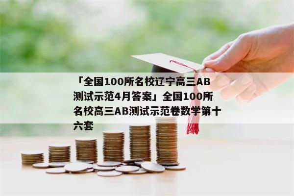 「全国100所名校辽宁高三AB测试示范4月答案」全国100所名校高三AB测试示范卷数学第十六套