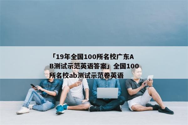 「19年全国100所名校广东AB测试示范英语答案」全国100所名校ab测试示范卷英语
