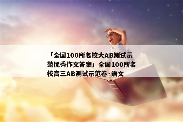 「全国100所名校大AB测试示范优秀作文答案」全国100所名校高三AB测试示范卷·语文