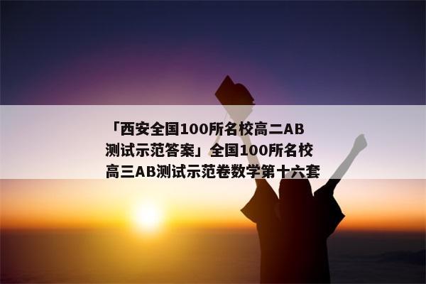 「西安全国100所名校高二AB测试示范答案」全国100所名校高三AB测试示范卷数学第十六套