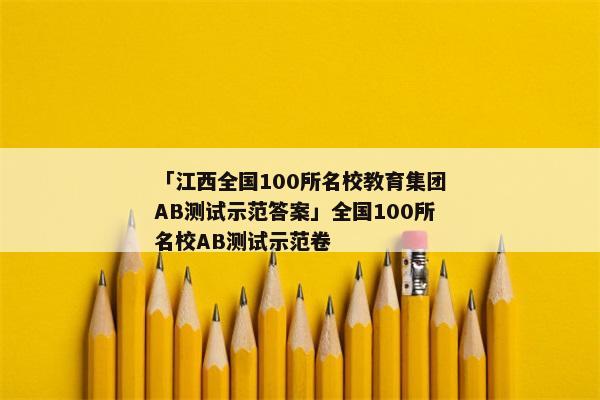 「江西全国100所名校教育集团AB测试示范答案」全国100所名校AB测试示范卷