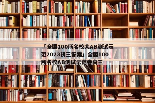 「全国100所名校大AB测试示范2023初三答案」全国100所名校AB测试示范卷高三