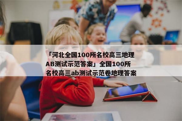 「河北全国100所名校高三地理AB测试示范答案」全国100所名校高三ab测试示范卷地理答案