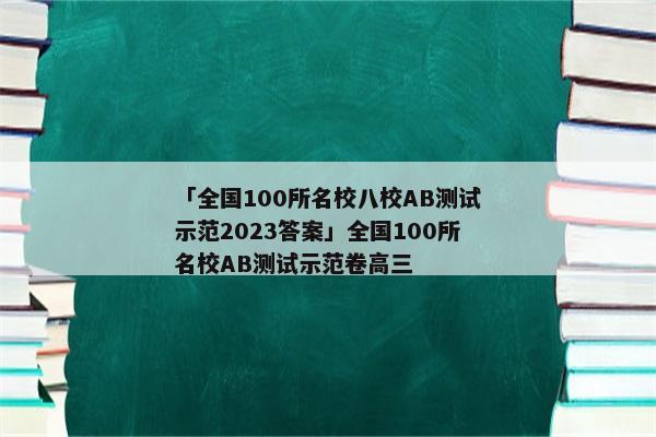 「全国100所名校八校AB测试示范2023答案」全国100所名校AB测试示范卷高三