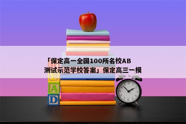 「保定高一全国100所名校AB测试示范学校答案」保定高三一模